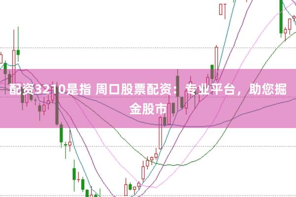 配資3210是指 周口股票配資：專業(yè)平臺(tái)，助您掘金股市