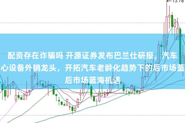 配資存在詐騙嗎 開源證券發布巴蘭仕研報，汽車保養核心設備外銷龍頭，開拓汽車老齡化趨勢下的后市場藍海機遇