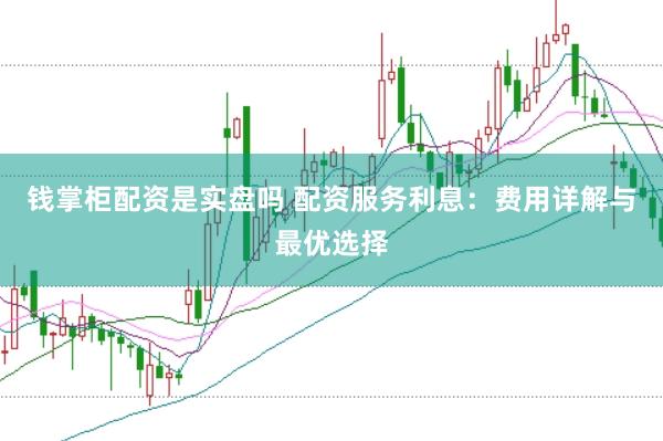 錢掌柜配資是實盤嗎 配資服務利息：費用詳解與最優選擇