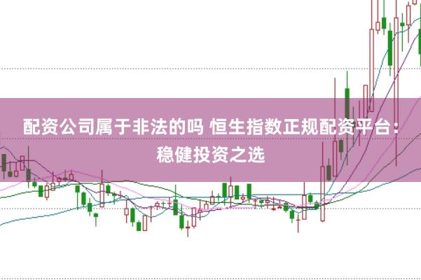 配資公司屬于非法的嗎 恒生指數(shù)正規(guī)配資平臺：穩(wěn)健投資之選