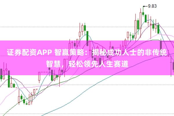 證券配資APP 智贏策略：揭秘成功人士的非傳統智慧，輕松領先人生賽道
