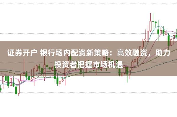 證券開戶 銀行場(chǎng)內(nèi)配資新策略：高效融資，助力投資者把握市場(chǎng)機(jī)遇