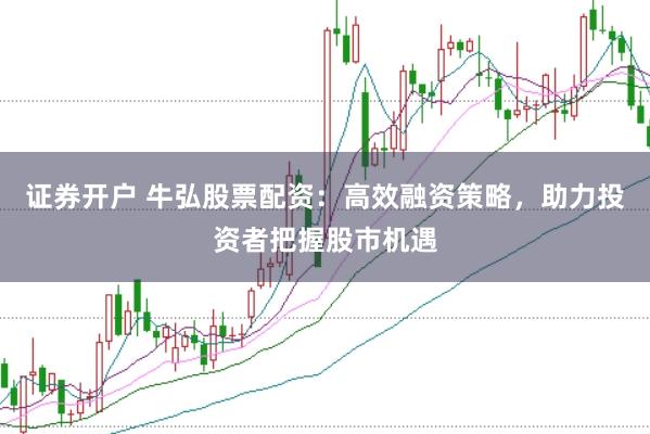 證券開戶 牛弘股票配資：高效融資策略，助力投資者把握股市機遇