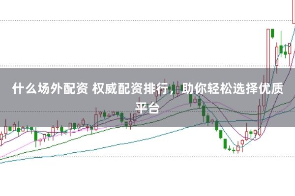 什么場外配資 權威配資排行，助你輕松選擇優質平臺