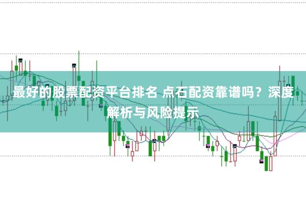 最好的股票配資平臺排名 點石配資靠譜嗎？深度解析與風險提示