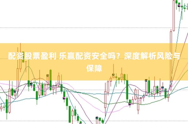 配資股票盈利 樂贏配資安全嗎？深度解析風險與保障