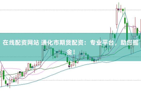 在線配資網站 通化市期貨配資：專業平臺，助您掘金！