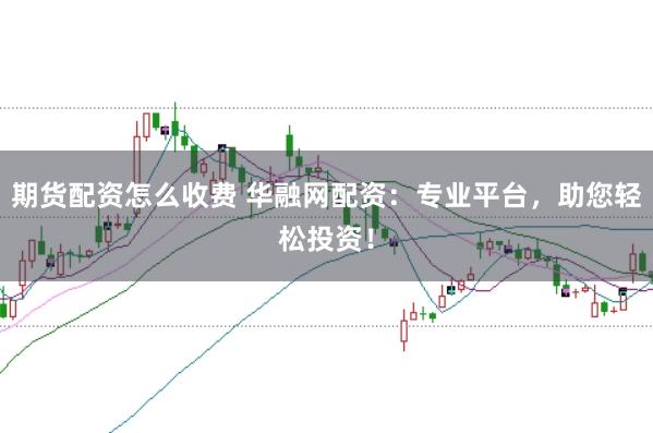 期貨配資怎么收費 華融網配資：專業平臺，助您輕松投資！