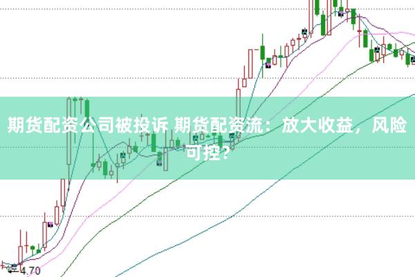 期貨配資公司被投訴 期貨配資流：放大收益，風險可控？