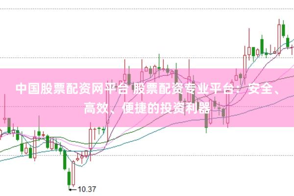中國股票配資網(wǎng)平臺 股票配資專業(yè)平臺：安全、高效、便捷的投資利器