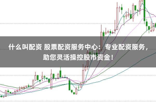 什么叫配資 股票配資服務中心：專業配資服務，助您靈活操控股市資金！