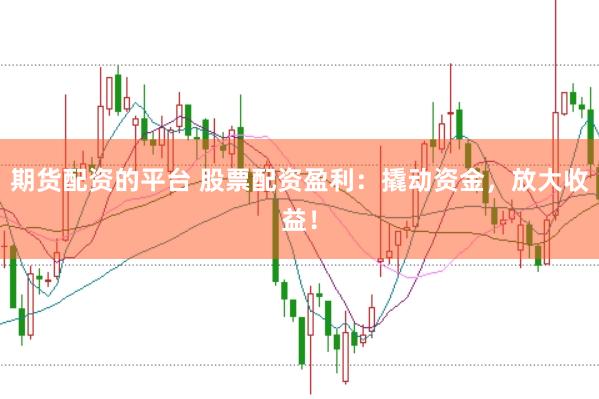 期貨配資的平臺 股票配資盈利：撬動資金，放大收益！