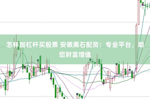 怎樣加杠桿買股票 安徽黑石配資：專業平臺，助您財富增值