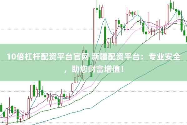10倍杠桿配資平臺官網(wǎng) 新疆配資平臺：專業(yè)安全，助您財富增值！