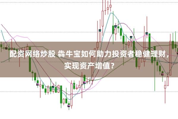 配資網(wǎng)絡(luò)炒股 犇牛寶如何助力投資者穩(wěn)健理財(cái)，實(shí)現(xiàn)資產(chǎn)增值？