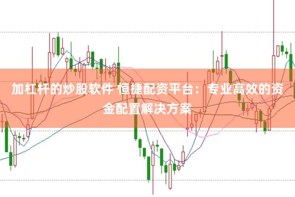 加杠桿的炒股軟件 恒捷配資平臺(tái)：專(zhuān)業(yè)高效的資金配置解決方案