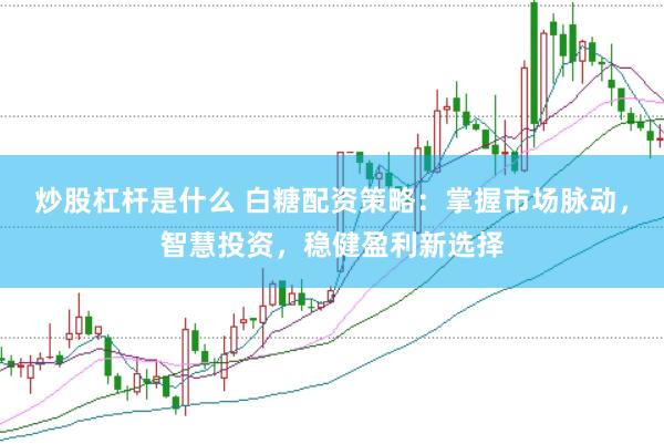 炒股杠桿是什么 白糖配資策略：掌握市場脈動，智慧投資，穩(wěn)健盈利新選擇