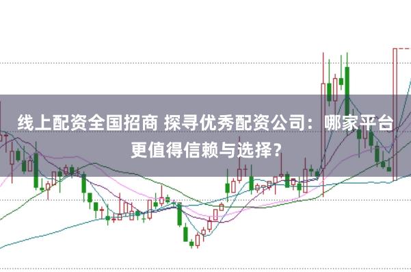 線上配資全國招商 探尋優(yōu)秀配資公司：哪家平臺更值得信賴與選擇？
