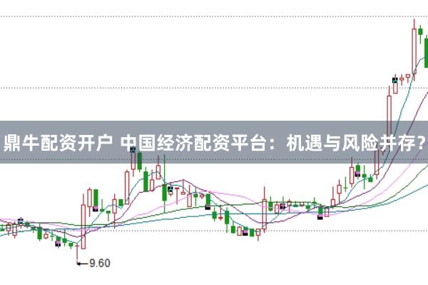 鼎牛配資開戶 中國經濟配資平臺：機遇與風險并存？
